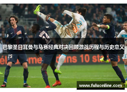 巴黎圣日耳曼与马赛经典对决回顾激战历程与历史意义 巴黎圣日耳曼与马赛经典对决回顾激战历程与历史意义